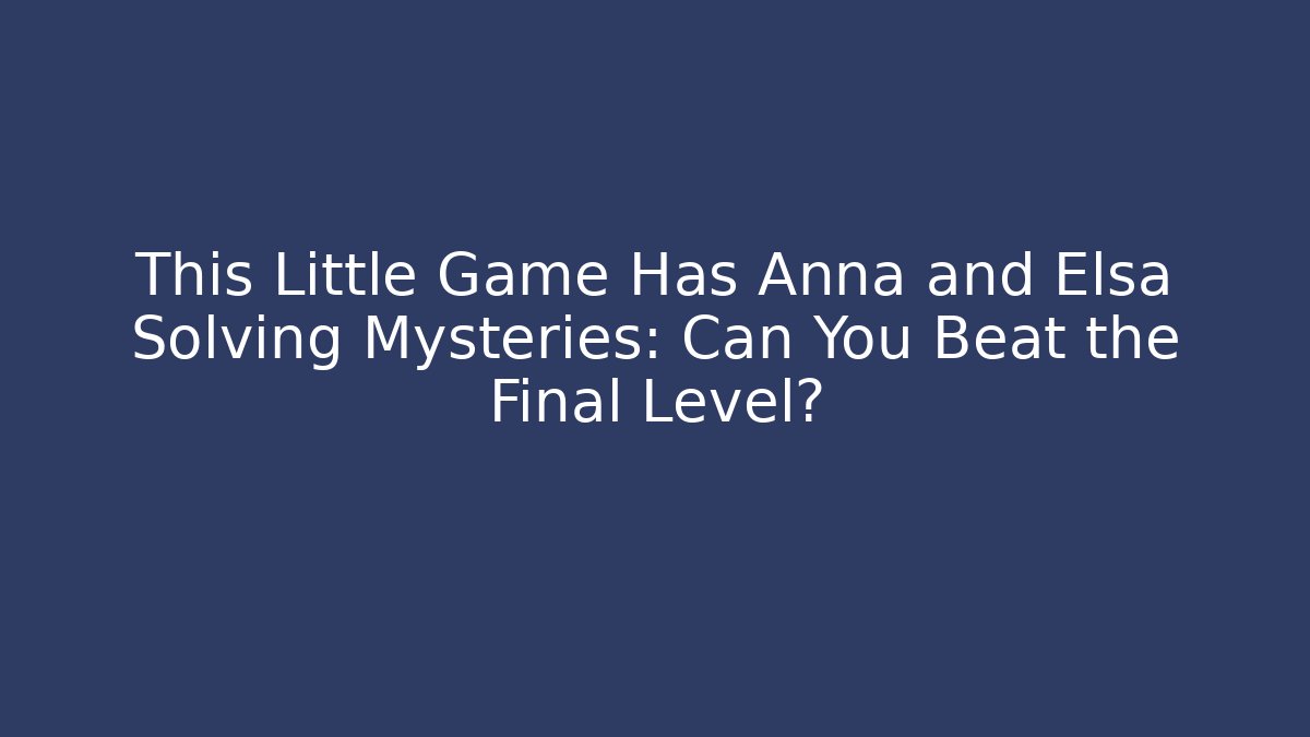 This Little Game Has Anna and Elsa Solving Mysteries: Can You Beat the Final Level?