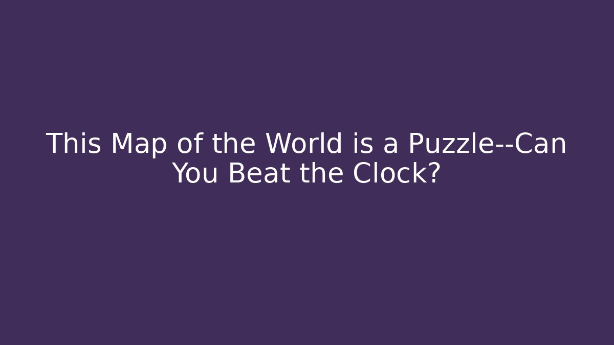 This Map of the World is a Puzzle—Can You Beat the Clock?