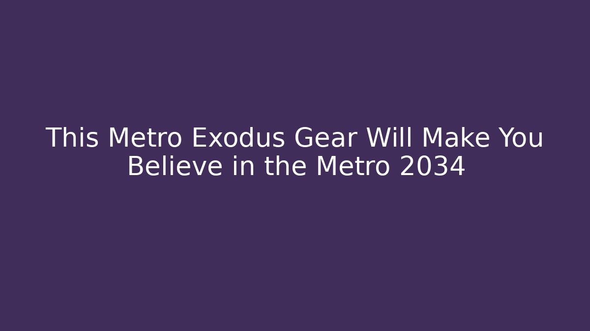 This Metro Exodus Gear Will Make You Believe in the Metro 2034