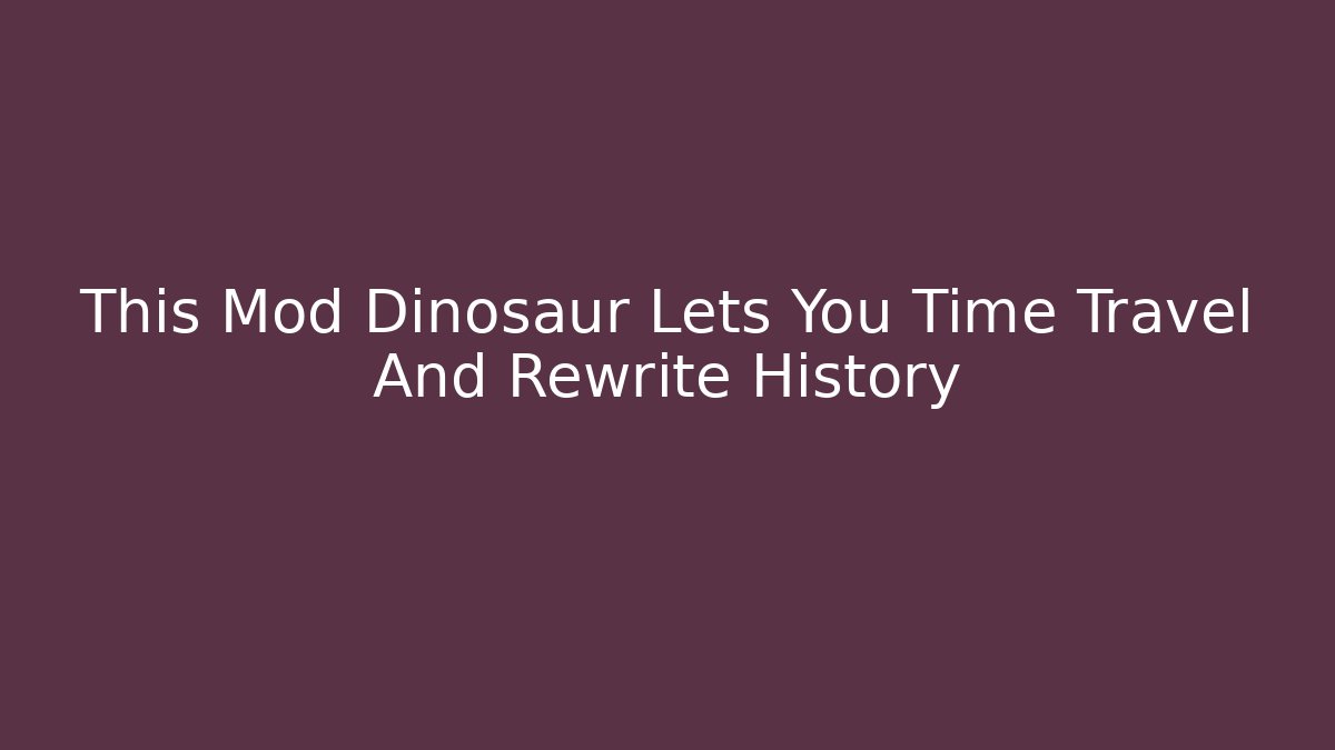 This Mod Dinosaur Lets You Time Travel And Rewrite History - The Family Holidays