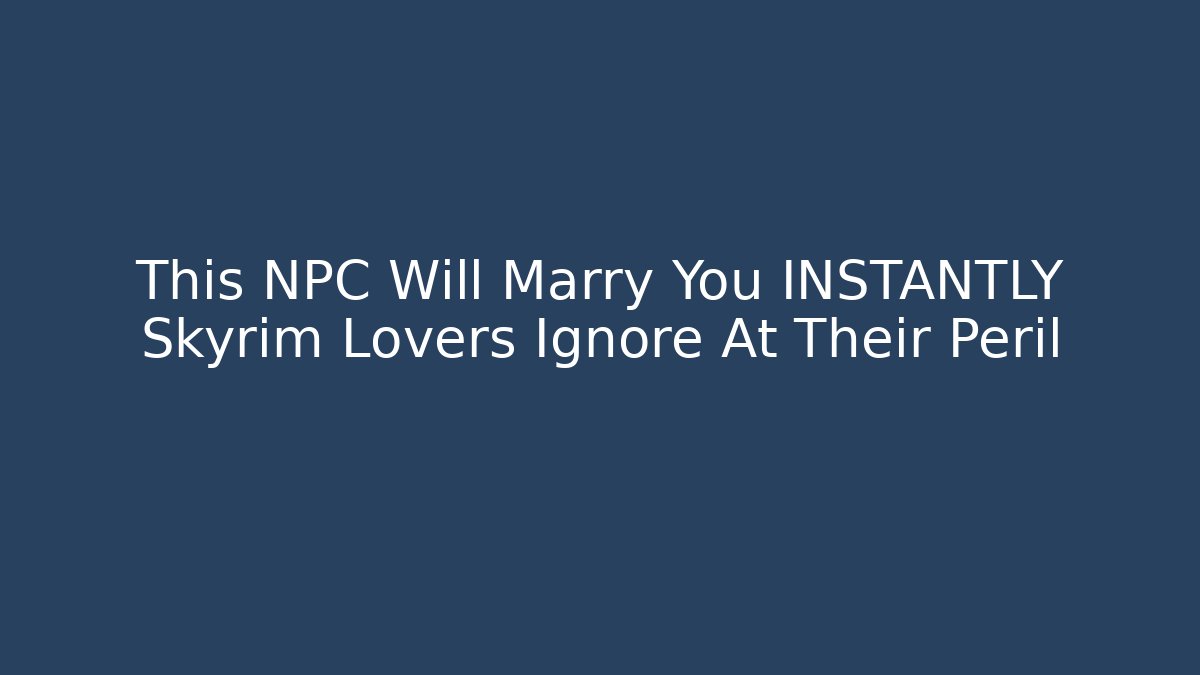 This NPC Will Marry You INSTANTLY Skyrim Lovers Ignore At Their Peril