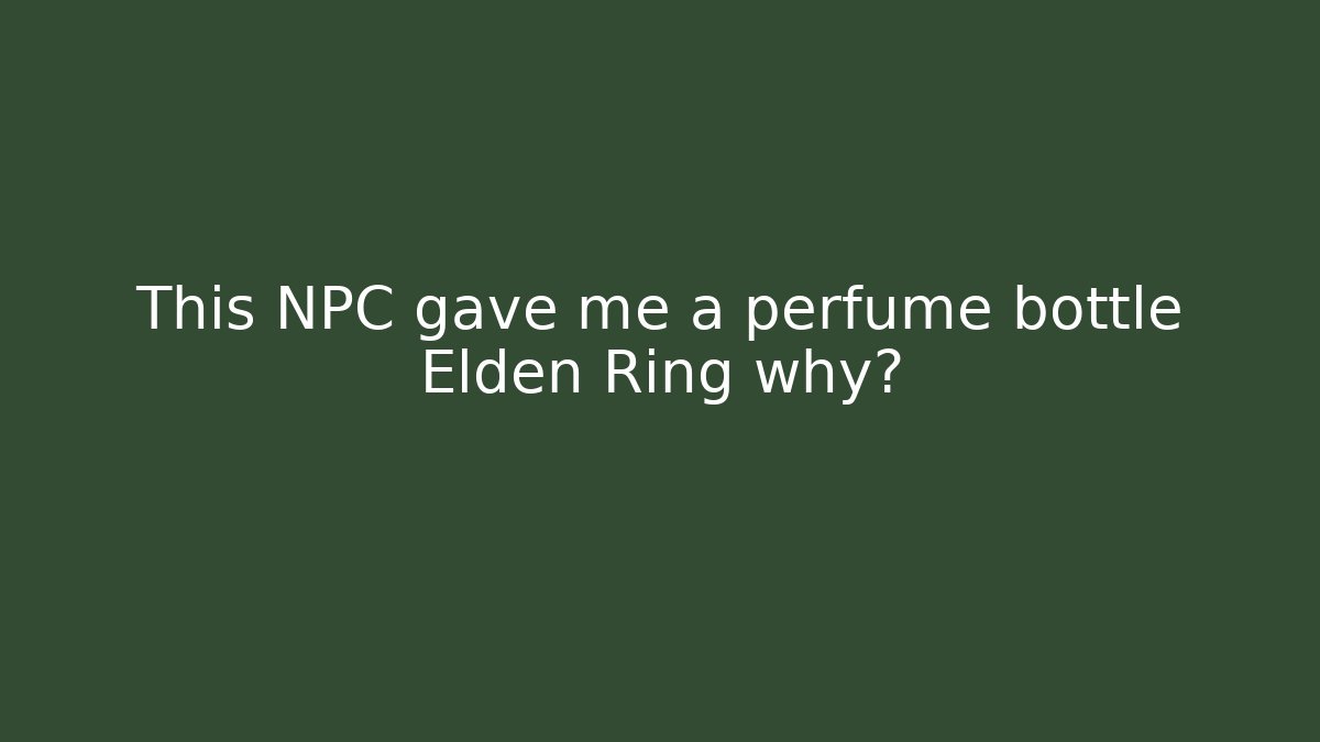 This NPC gave me a perfume bottle Elden Ring why?