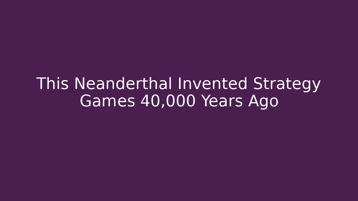 This Neanderthal Invented Strategy Games 40,000 Years Ago