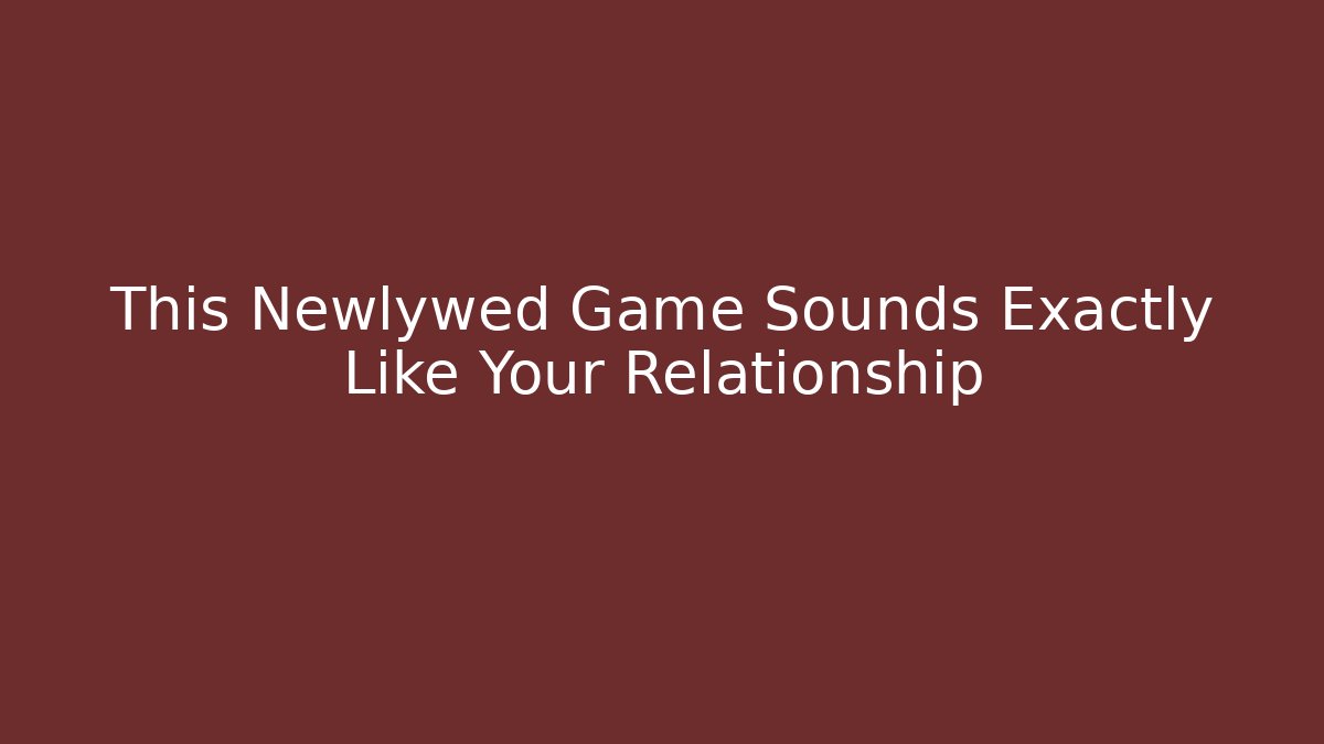 This Newlywed Game Sounds Exactly Like Your Relationship