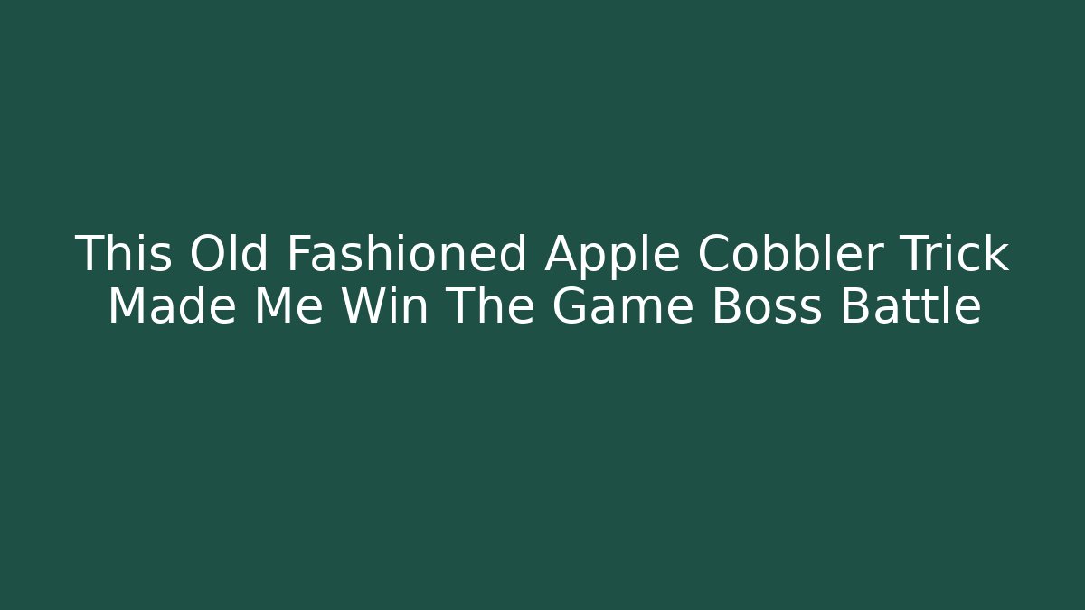 This Old Fashioned Apple Cobbler Trick Made Me Win The Game Boss Battle
