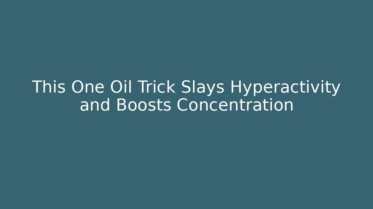 This One Oil Trick Slays Hyperactivity and Boosts Concentration