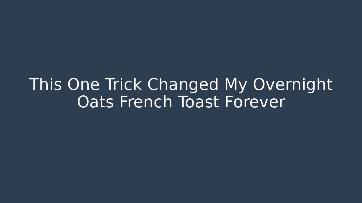 This One Trick Changed My Overnight Oats French Toast Forever