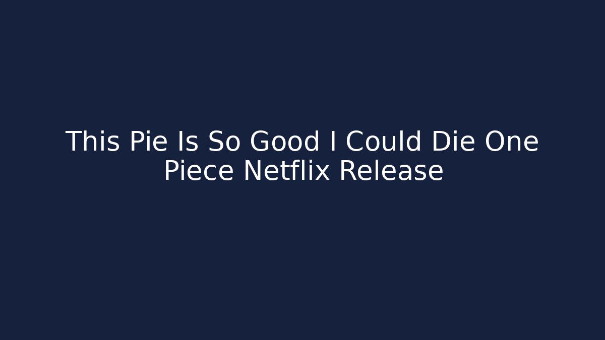 This Pie Is So Good I Could Die One Piece Netflix Release - The Family Holidays