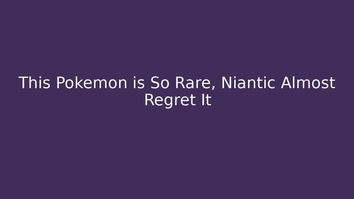 This Pokémon is So Rare, Niantic Almost Regret It