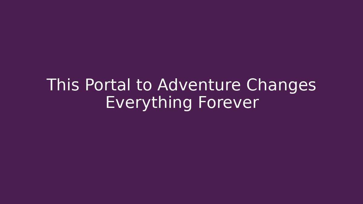 This Portal to Adventure Changes Everything Forever