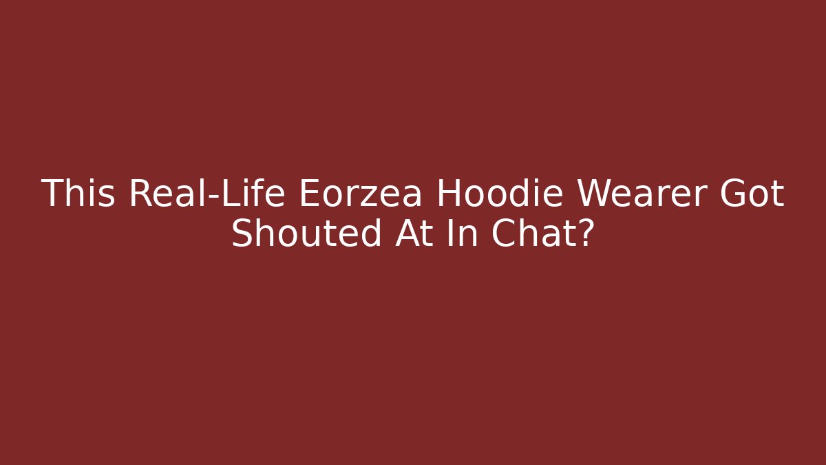 This Real-Life Eorzea Hoodie Wearer Got Shouted At In Chat?