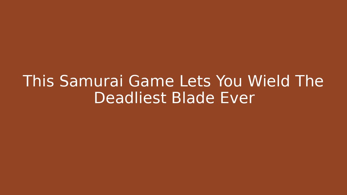 This Samurai Game Lets You Wield The Deadliest Blade Ever