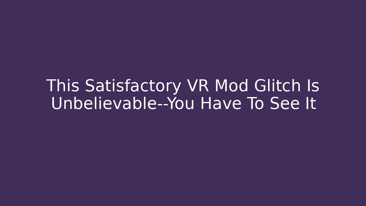This Satisfactory VR Mod Glitch Is Unbelievable—You Have To See It