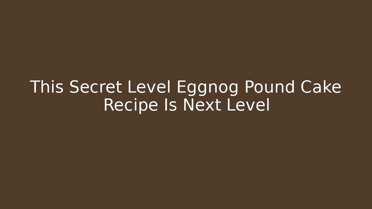 This Secret Level Eggnog Pound Cake Recipe Is Next Level - The Family Holidays