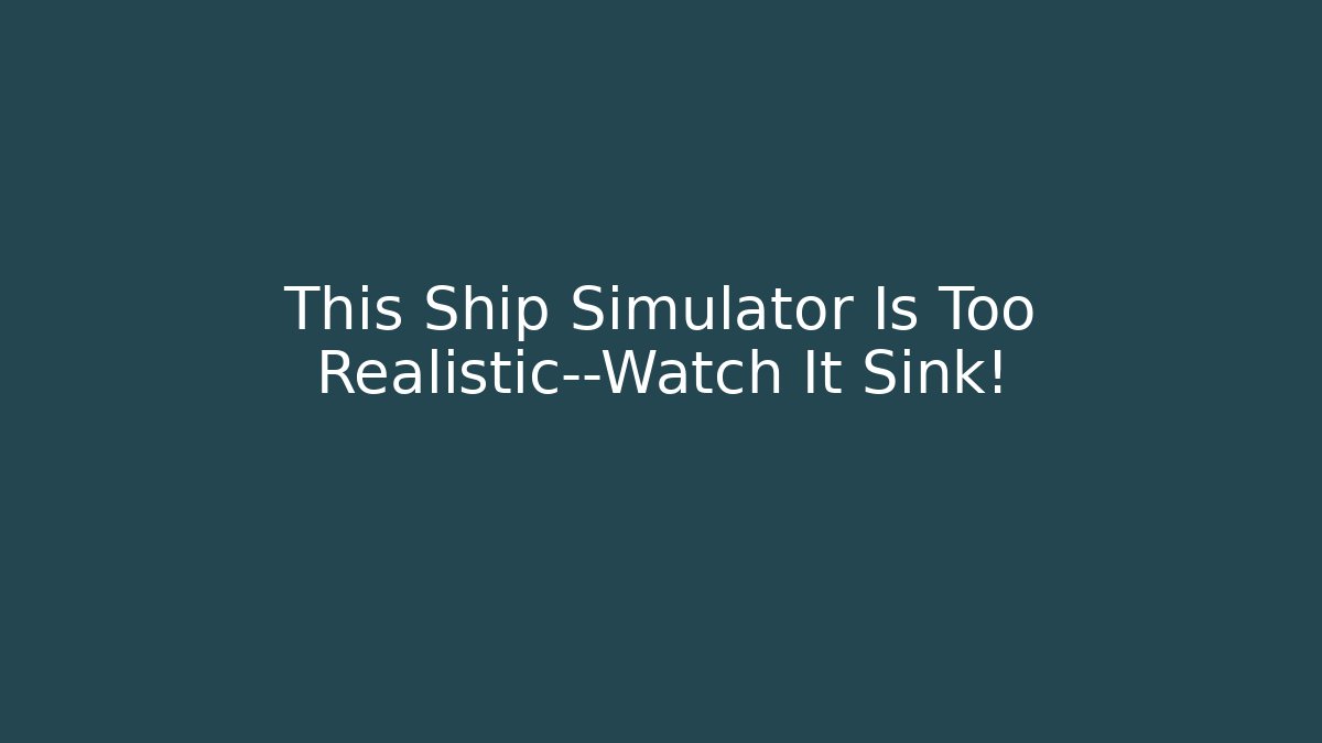 This Ship Simulator Is Too Realistic—Watch It Sink!
