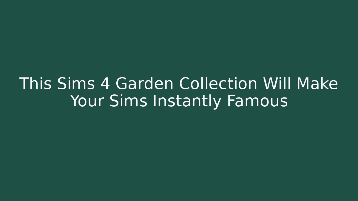This Sims 4 Garden Collection Will Make Your Sims Instantly Famous