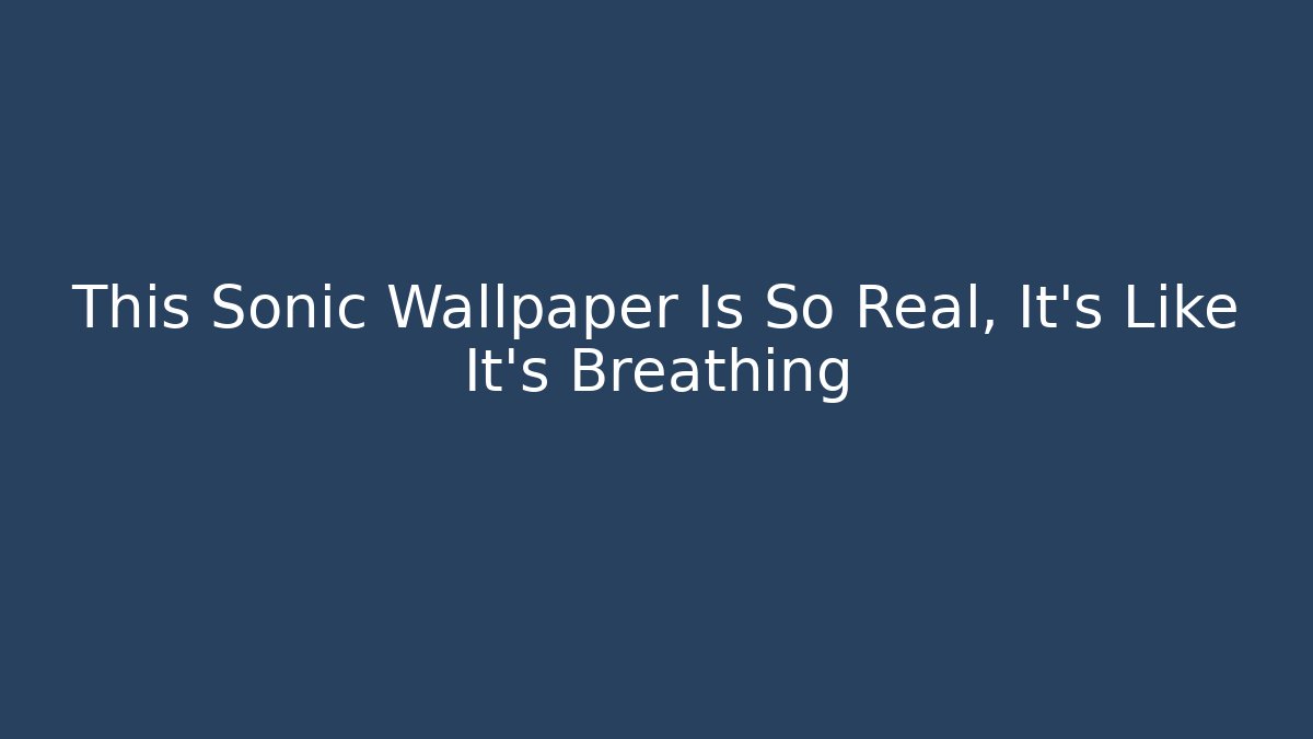 This Sonic Wallpaper Is So Real, It’s Like It’s Breathing