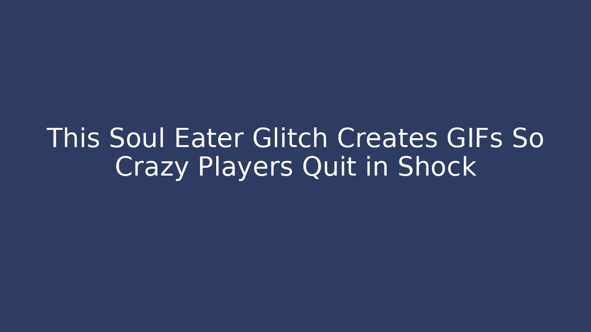This Soul Eater Glitch Creates GIFs So Crazy Players Quit in Shock