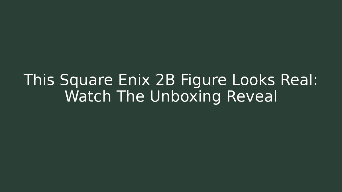 This Square Enix 2B Figure Looks Real: Watch The Unboxing Reveal