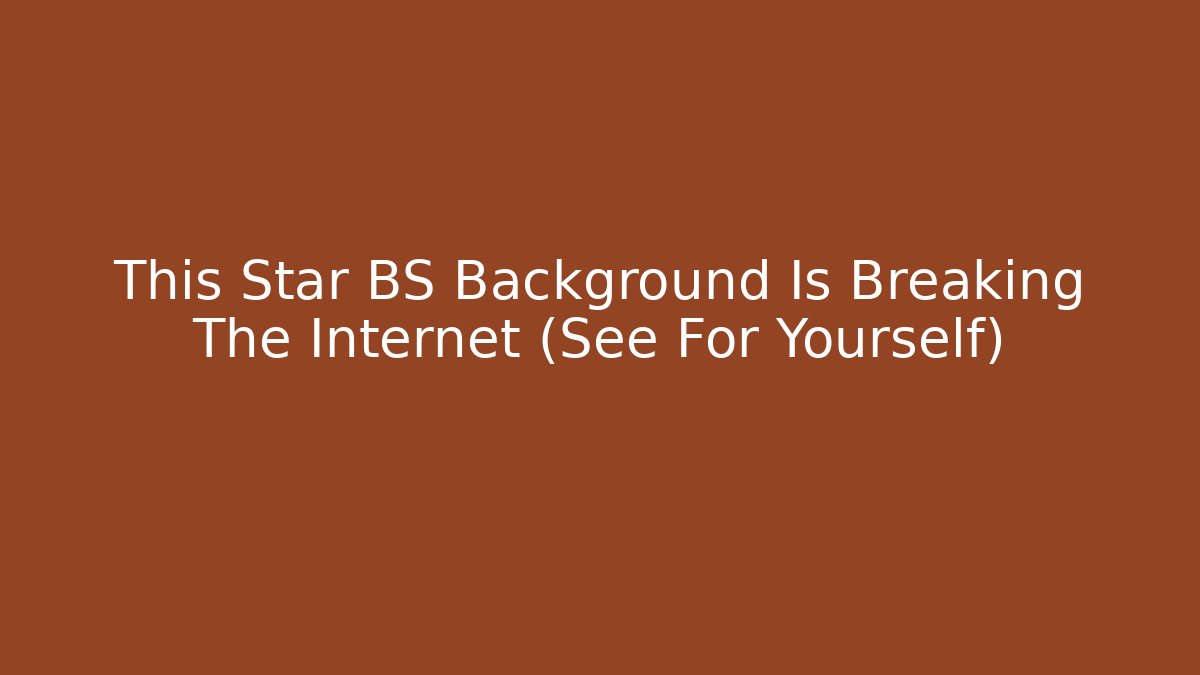This Star BS Background Is Breaking The Internet (See For Yourself)