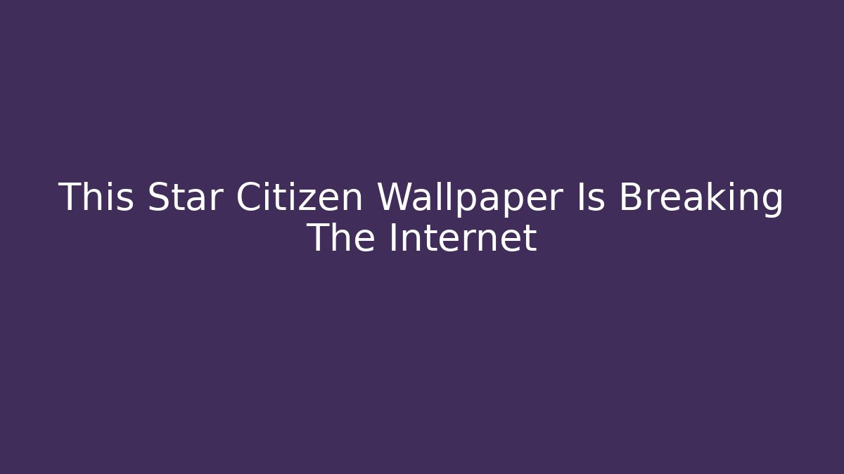 This Star Citizen Wallpaper Is Breaking The Internet