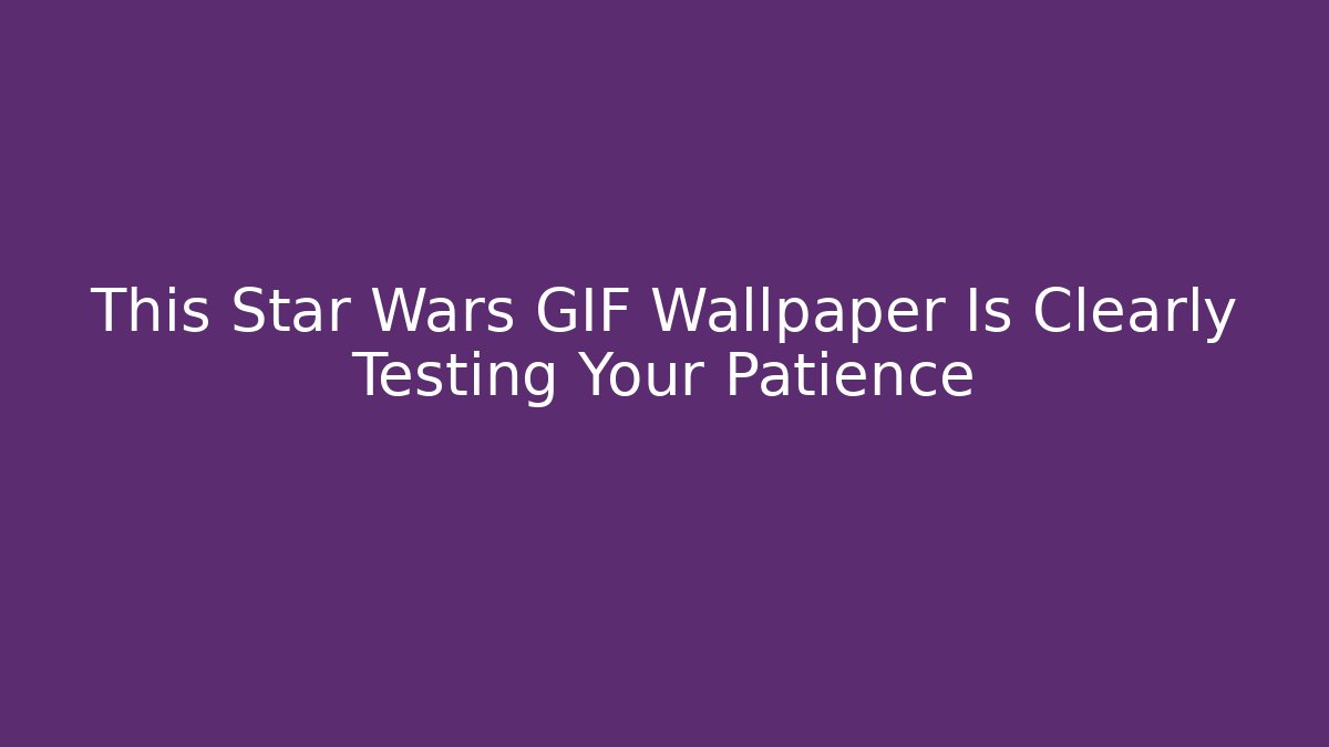 This Star Wars GIF Wallpaper Is Clearly Testing Your Patience