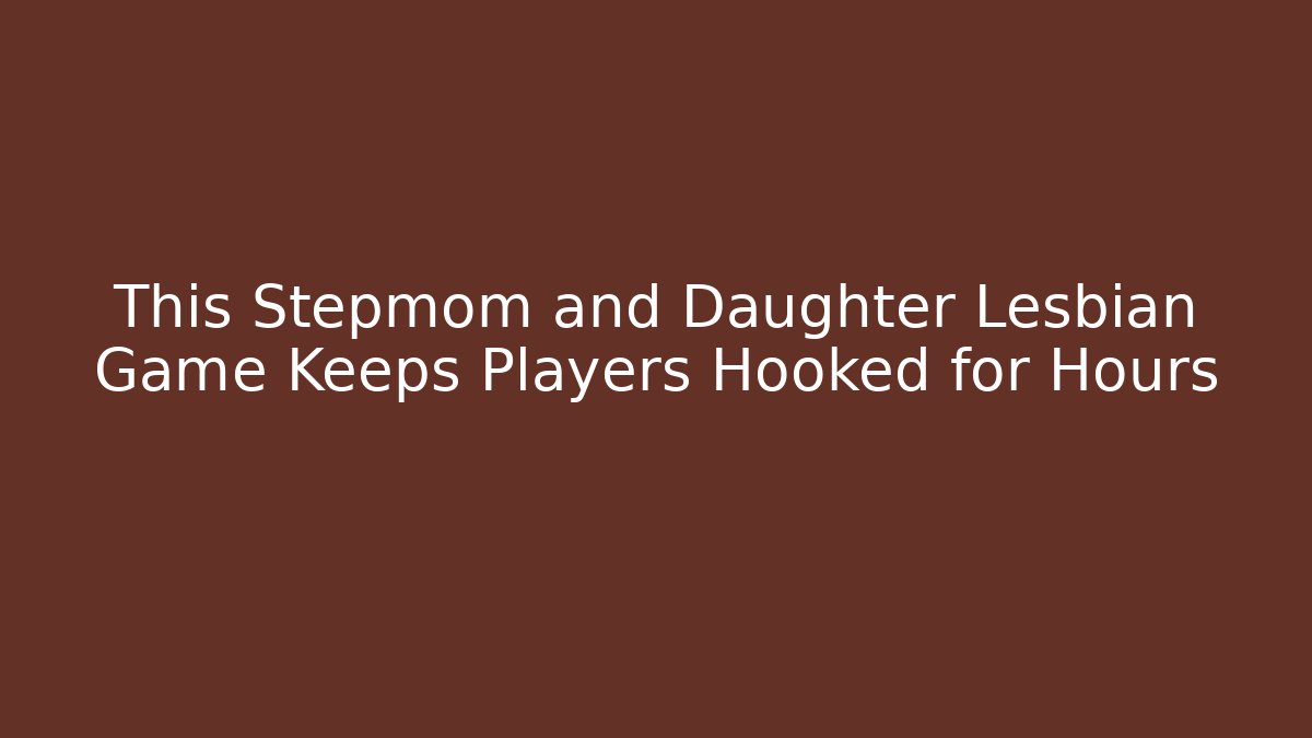This Stepmom and Daughter Lesbian Game Keeps Players Hooked for Hours