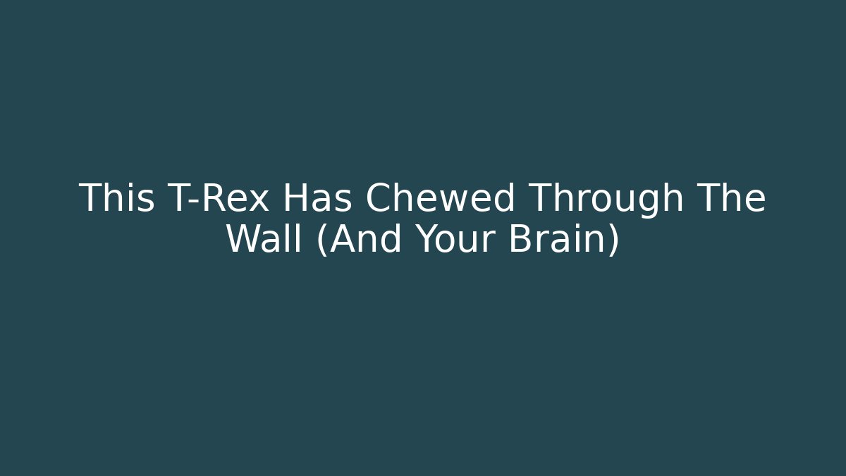 This T-Rex Has Chewed Through The Wall (And Your Brain)