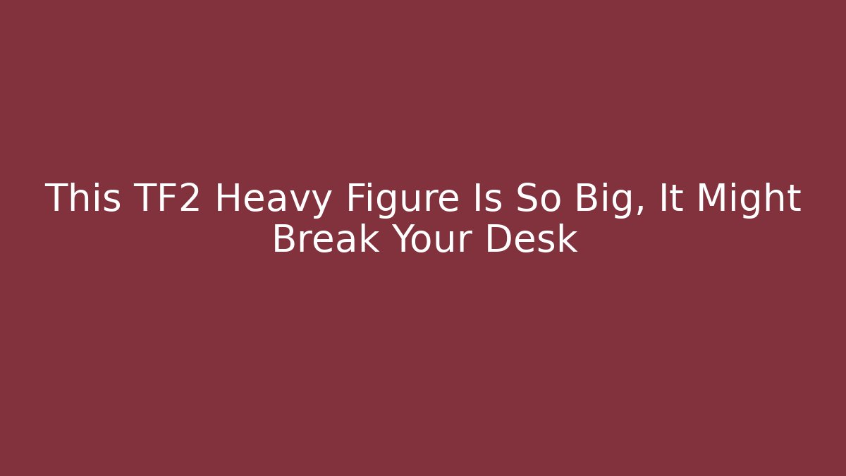This TF2 Heavy Figure Is So Big, It Might Break Your Desk
