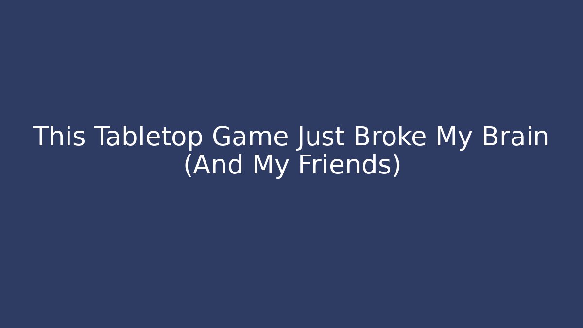 This Tabletop Game Just Broke My Brain (And My Friends)