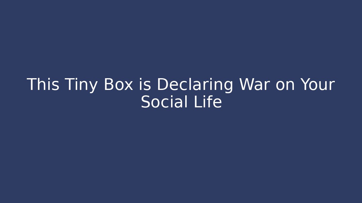 This Tiny Box is Declaring War on Your Social Life