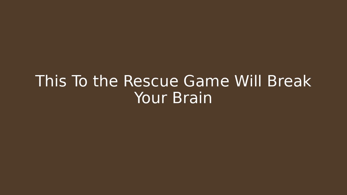 This To the Rescue Game Will Break Your Brain - The Family Holidays