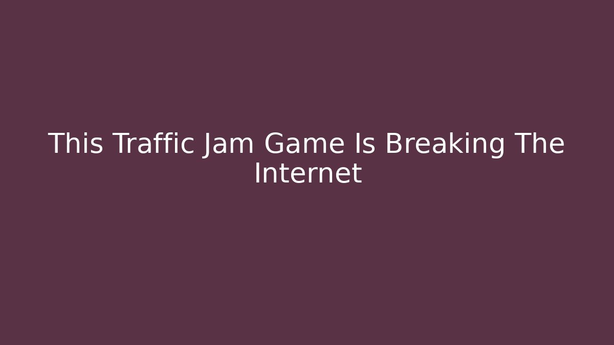 This Traffic Jam Game Is Breaking The Internet - The Family Holidays