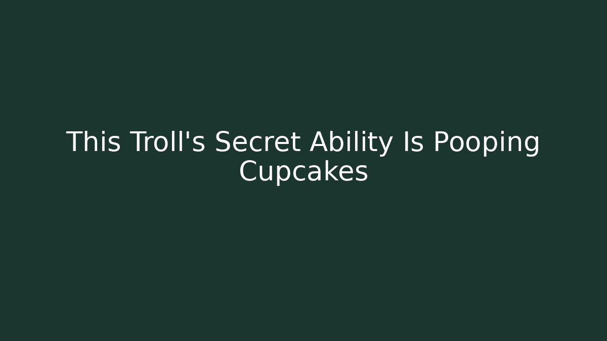 This Troll's Secret Ability Is Pooping Cupcakes