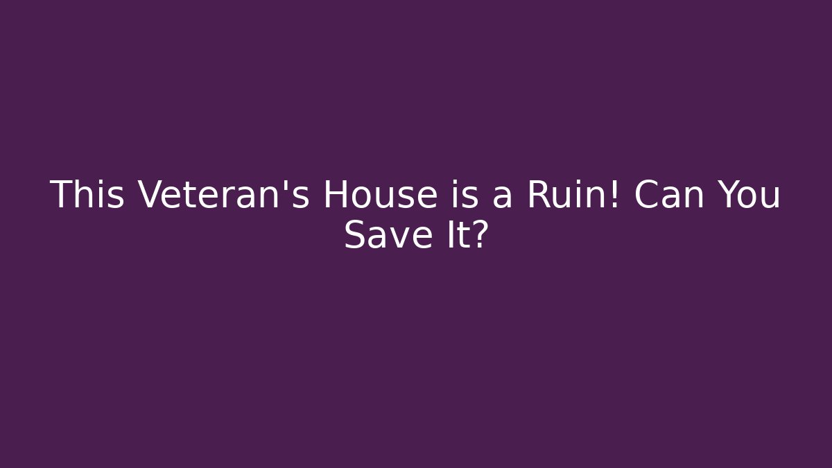 This Veteran's House is a Ruin! Can You Save It?