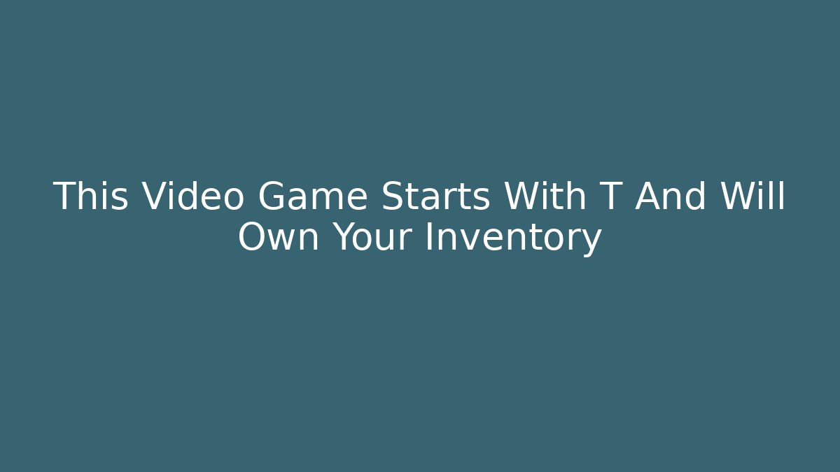This Video Game Starts With T And Will Own Your Inventory