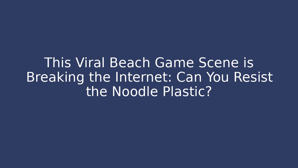 This Viral Beach Game Scene is Breaking the Internet: Can You Resist the Noodle Plastic?
