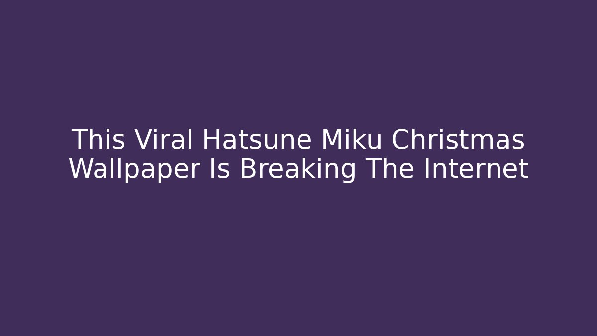 This Viral Hatsune Miku Christmas Wallpaper Is Breaking The Internet