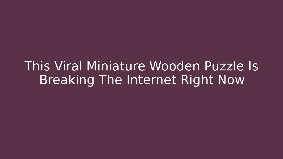 This Viral Miniature Wooden Puzzle Is Breaking The Internet Right Now