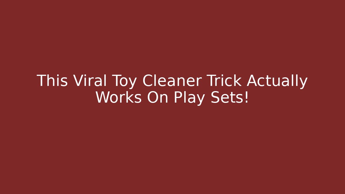 This Viral Toy Cleaner Trick Actually Works On Play Sets!