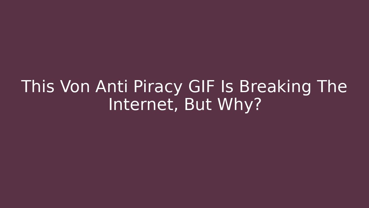 This Von Anti Piracy GIF Is Breaking The Internet, But Why?