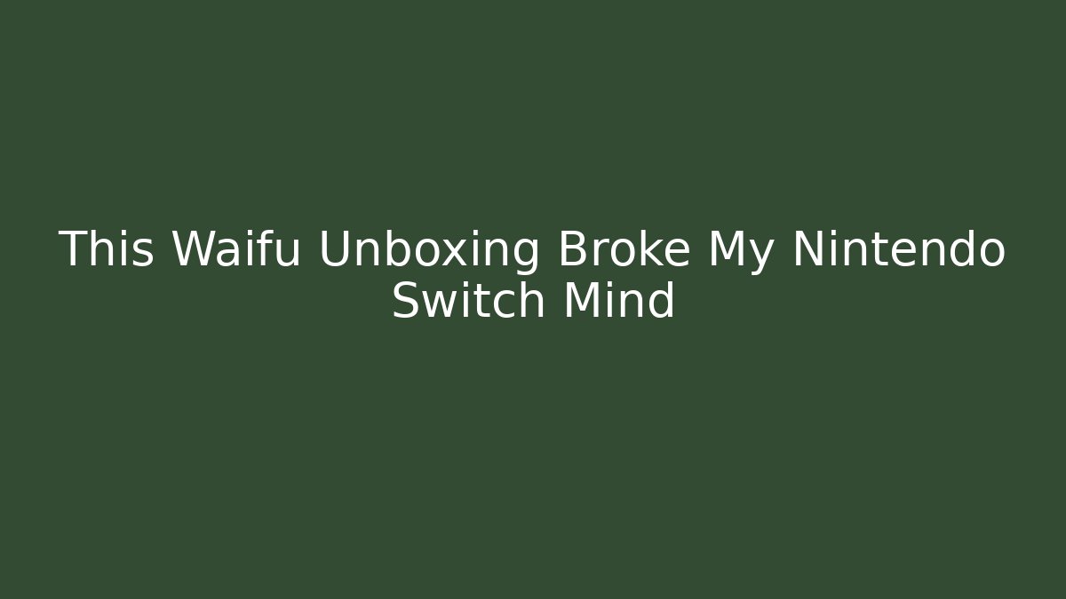 This Waifu Unboxing Broke My Nintendo Switch Mind