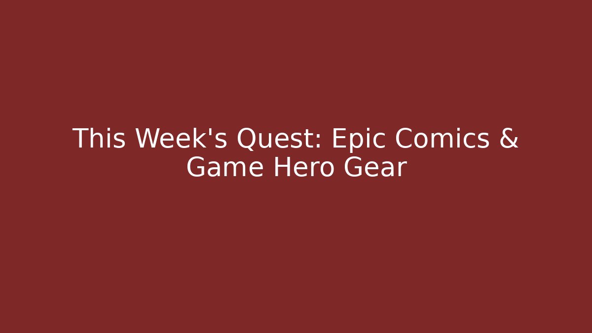 This Week's Quest: Epic Comics & Game Hero Gear