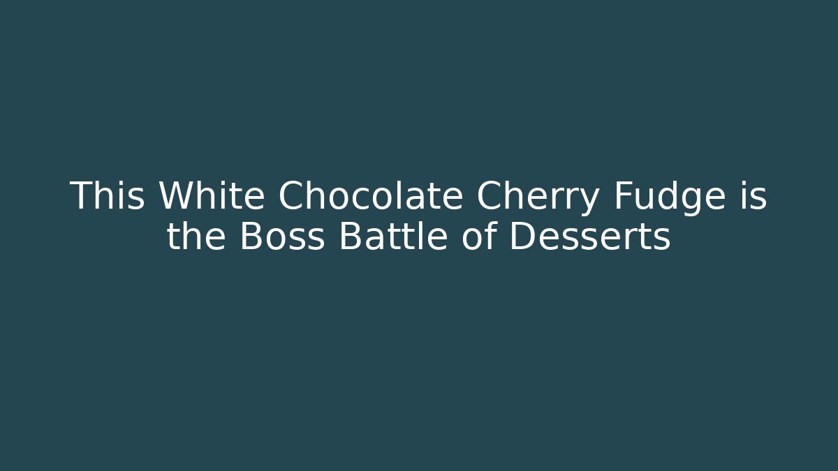 This White Chocolate Cherry Fudge is the Boss Battle of Desserts