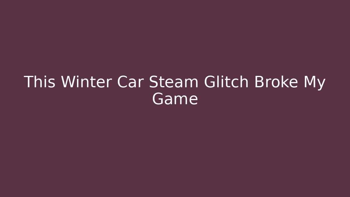 This Winter Car Steam Glitch Broke My Game - The Family Holidays
