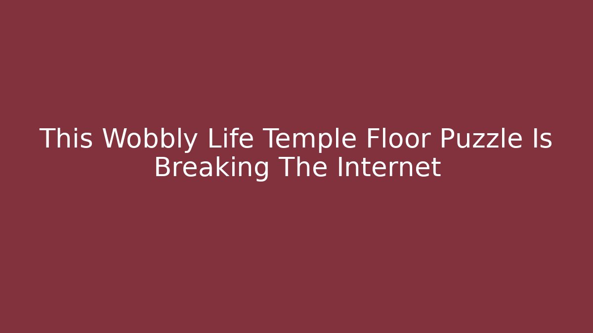 This Wobbly Life Temple Floor Puzzle Is Breaking The Internet - The Family Holidays