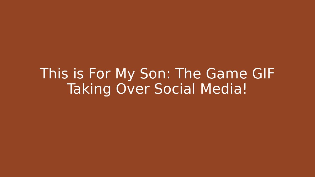 This is For My Son: The Game GIF Taking Over Social Media!