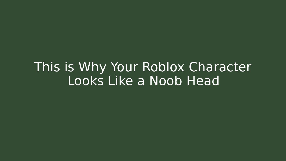 This is Why Your Roblox Character Looks Like a Noob Head - The Family Holidays