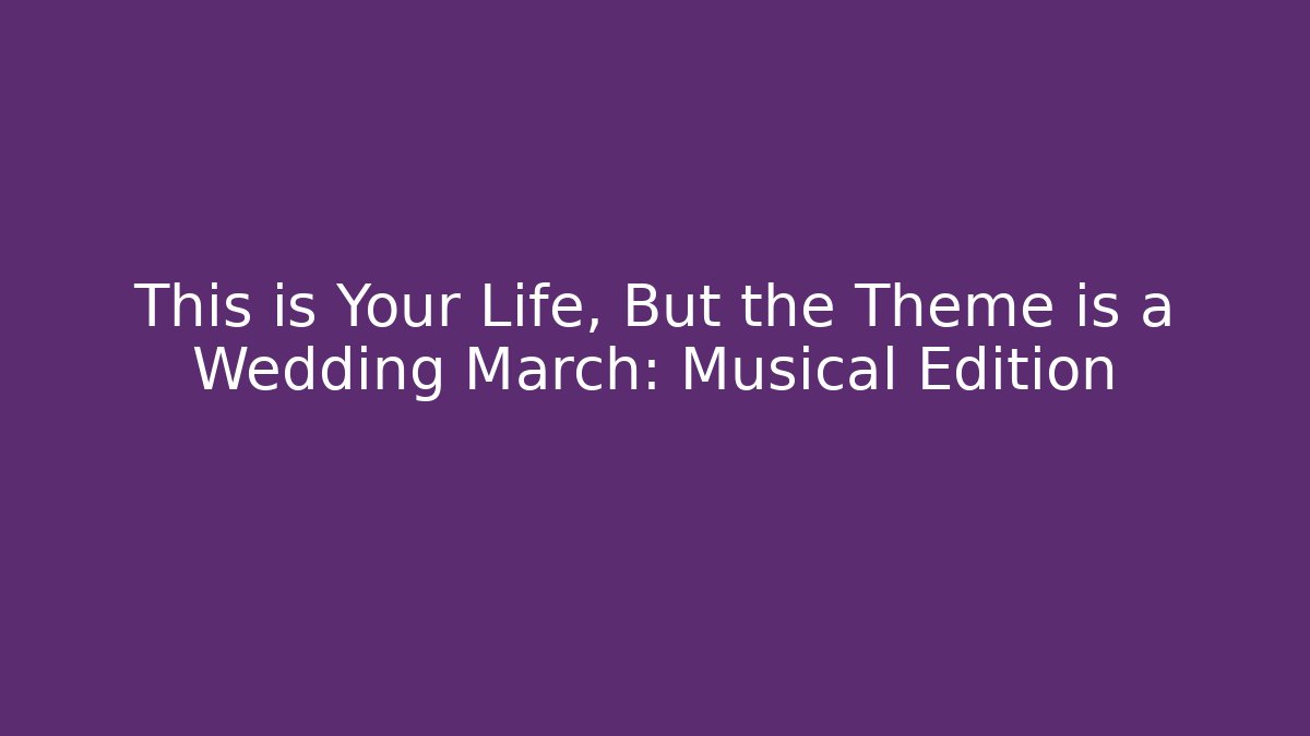 This is Your Life, But the Theme is a Wedding March: Musical Edition