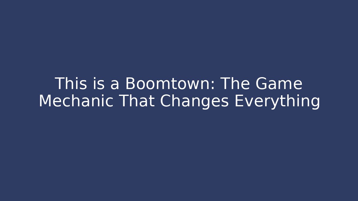 This is a Boomtown: The Game Mechanic That Changes Everything